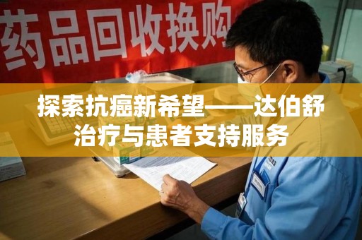 衡阳探索抗癌新希望——达伯舒治疗与患者支持服务