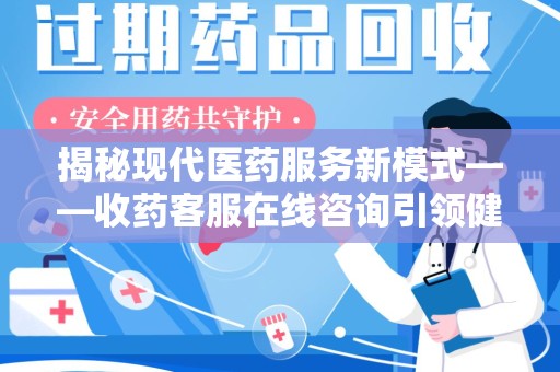 衡阳揭秘现代医药服务新模式——收药客服在线咨询引领健康生活
