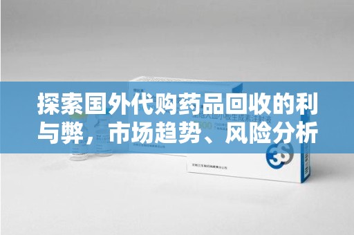 衡阳探索国外代购药品回收的利与弊，市场趋势、风险分析及未来发展