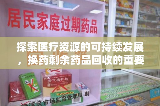 衡阳探索医疗资源的可持续发展，换药剩余药品回收的重要性与实践
