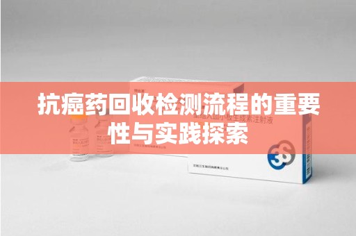 衡阳抗癌药回收检测流程的重要性与实践探索