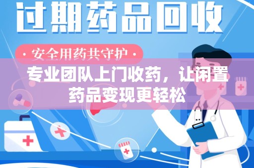 衡阳专业团队上门收药，让闲置药品变现更轻松