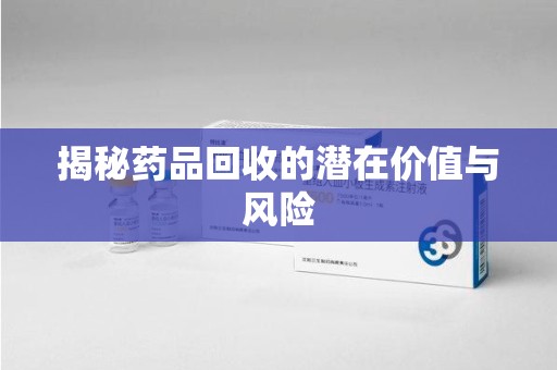 衡阳揭秘药品回收的潜在价值与风险