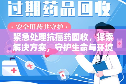 衡阳紧急处理抗癌药回收，探索解决方案，守护生命与环境