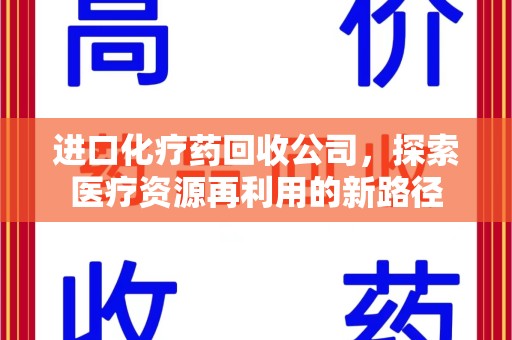 衡阳进口化疗药回收公司，探索医疗资源再利用的新路径