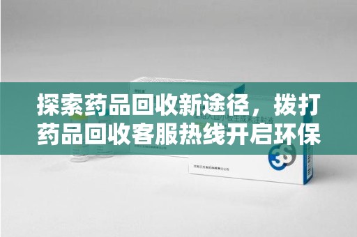 衡阳探索药品回收新途径，拨打药品回收客服热线开启环保之旅