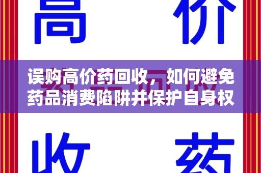 衡阳误购高价药回收，如何避免药品消费陷阱并保护自身权益