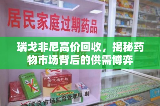 衡阳瑞戈非尼高价回收，揭秘药物市场背后的供需博弈