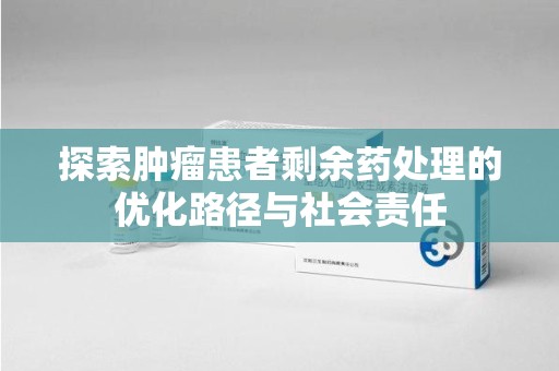 衡阳探索肿瘤患者剩余药处理的优化路径与社会责任