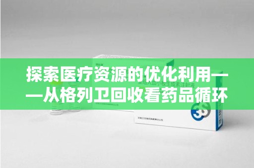 衡阳探索医疗资源的优化利用——从格列卫回收看药品循环的新路径