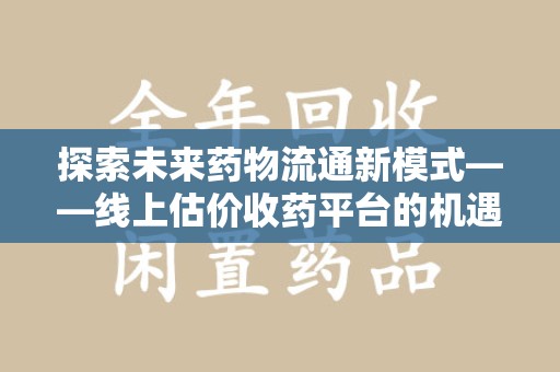 衡阳探索未来药物流通新模式——线上估价收药平台的机遇与挑战