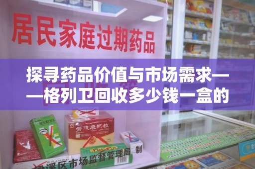衡阳探寻药品价值与市场需求——格列卫回收多少钱一盒的深度解析