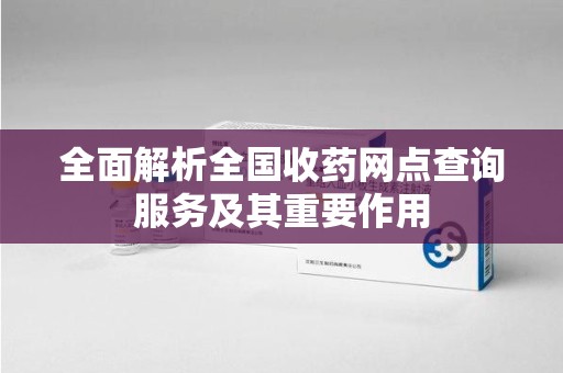 衡阳全面解析全国收药网点查询服务及其重要作用