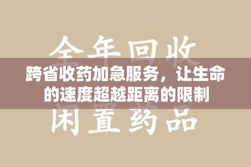 衡阳跨省收药加急服务，让生命的速度超越距离的限制