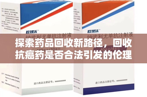 衡阳探索药品回收新路径，回收抗癌药是否合法引发的伦理与法律思考