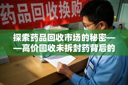衡阳探索药品回收市场的秘密——高价回收未拆封药背后的商业逻辑与社会影响