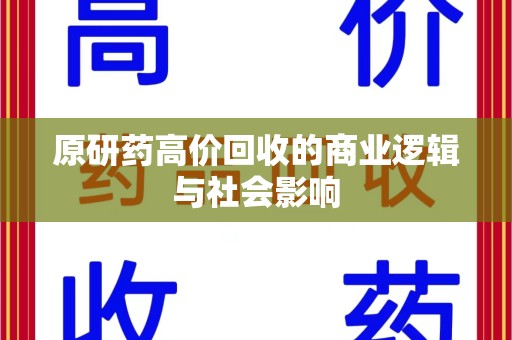 衡阳原研药高价回收的商业逻辑与社会影响