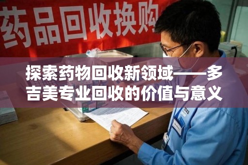 衡阳探索药物回收新领域——多吉美专业回收的价值与意义