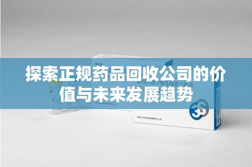 衡阳探索正规药品回收公司的价值与未来发展趋势