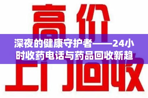 衡阳深夜的健康守护者——24小时收药电话与药品回收新趋势
