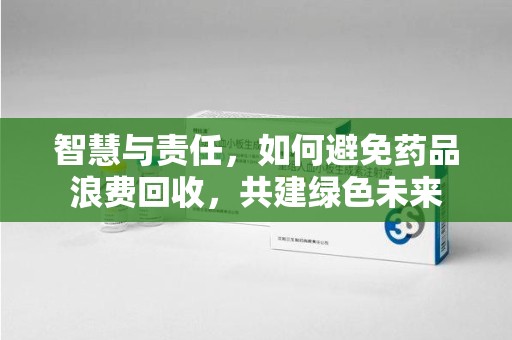 衡阳智慧与责任，如何避免药品浪费回收，共建绿色未来
