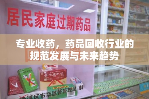 衡阳专业收药，药品回收行业的规范发展与未来趋势