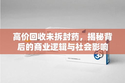 衡阳高价回收未拆封药，揭秘背后的商业逻辑与社会影响