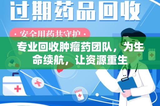 衡阳专业回收肿瘤药团队，为生命续航，让资源重生