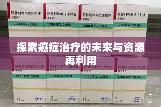 衡阳探索癌症治疗的未来与资源再利用