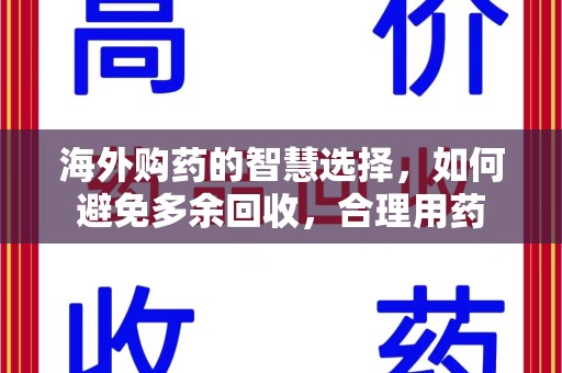 衡阳海外购药的智慧选择，如何避免多余回收，合理用药