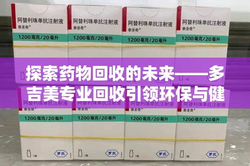 衡阳探索药物回收的未来——多吉美专业回收引领环保与健康新趋势