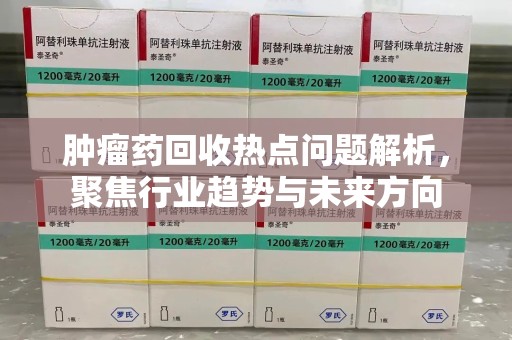 衡阳肿瘤药回收热点问题解析，聚焦行业趋势与未来方向