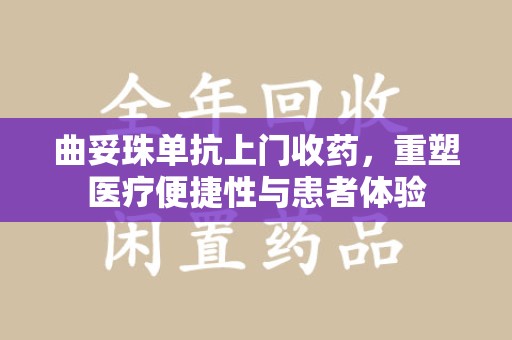衡阳曲妥珠单抗上门收药，重塑医疗便捷性与患者体验