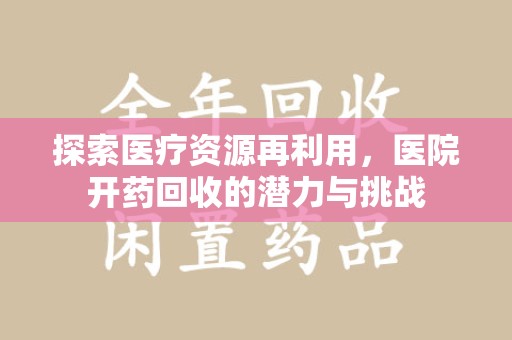 衡阳探索医疗资源再利用，医院开药回收的潜力与挑战