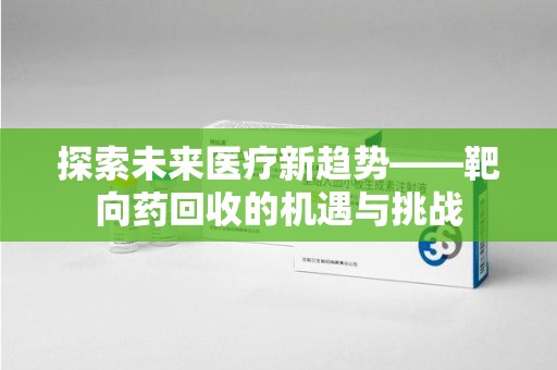衡阳探索未来医疗新趋势——靶向药回收的机遇与挑战