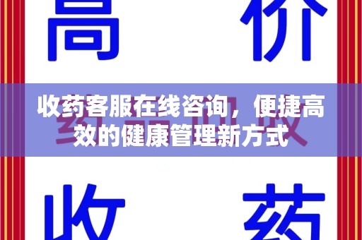 衡阳收药客服在线咨询，便捷高效的健康管理新方式