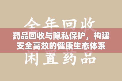 衡阳药品回收与隐私保护，构建安全高效的健康生态体系