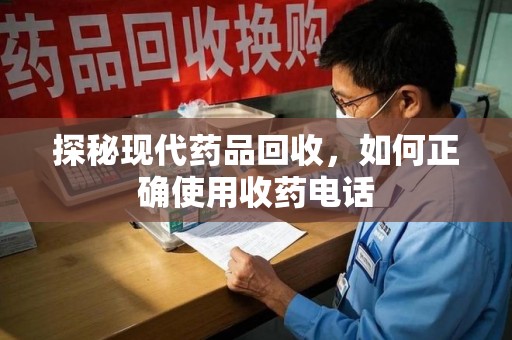 衡阳探秘现代药品回收，如何正确使用收药电话