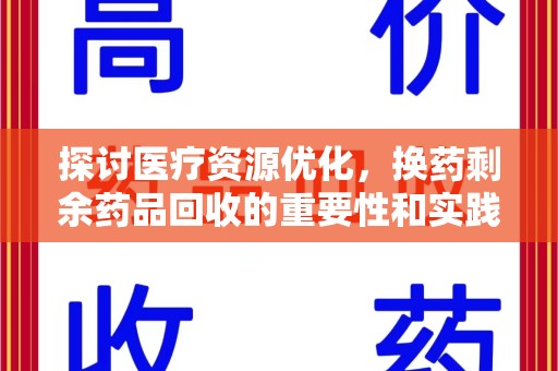 衡阳探讨医疗资源优化，换药剩余药品回收的重要性和实践路径