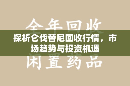 衡阳探析仑伐替尼回收行情，市场趋势与投资机遇