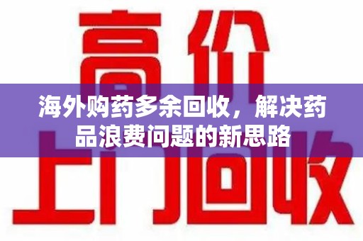 衡阳海外购药多余回收，解决药品浪费问题的新思路