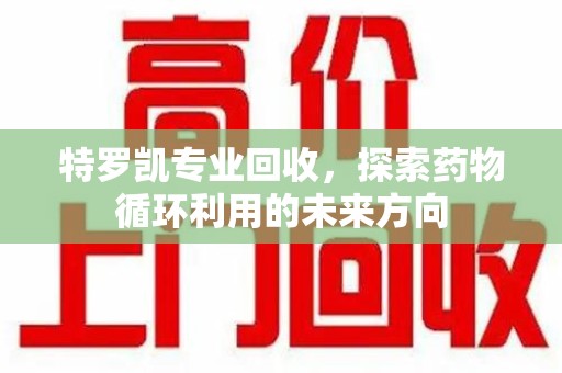 衡阳特罗凯专业回收，探索药物循环利用的未来方向