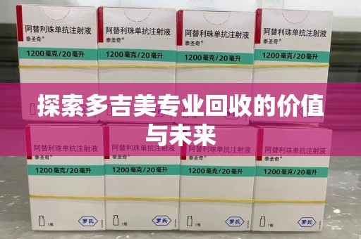衡阳探索多吉美专业回收的价值与未来