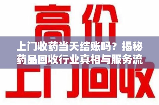 衡阳上门收药当天结账吗？揭秘药品回收行业真相与服务流程