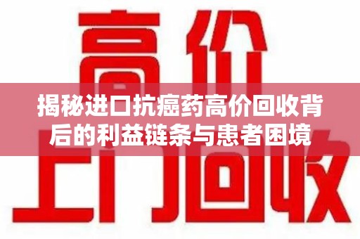衡阳揭秘进口抗癌药高价回收背后的利益链条与患者困境
