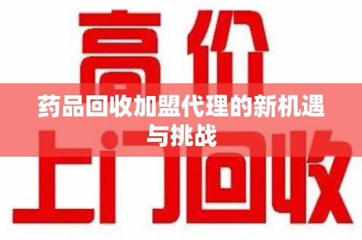 衡阳药品回收加盟代理的新机遇与挑战