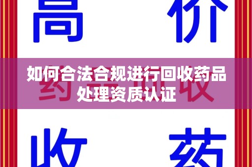衡阳如何合法合规进行回收药品处理资质认证