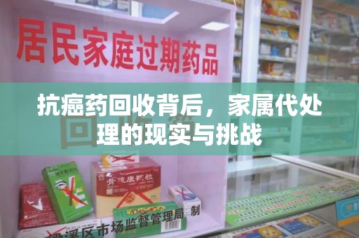衡阳抗癌药回收背后，家属代处理的现实与挑战
