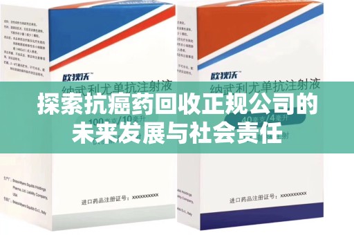 衡阳探索抗癌药回收正规公司的未来发展与社会责任