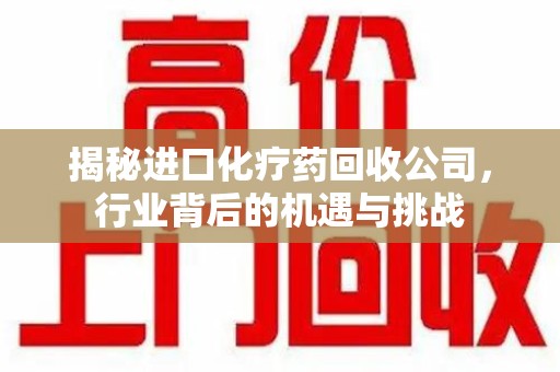 衡阳揭秘进口化疗药回收公司，行业背后的机遇与挑战